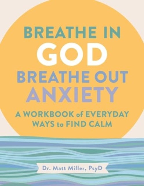 BREATHE IN GOD, BREATHE OUT ANXIETY A WORKBOOK OF EVERYDAY W