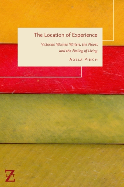 The Location of Experience Victorian Women Writers, The Novel, and The Feeling of Living