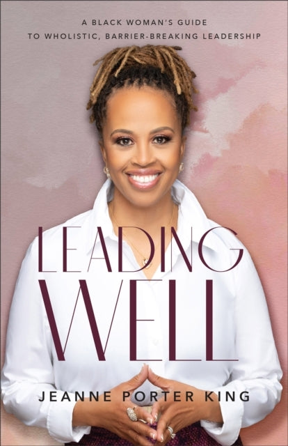 Leading Well – A Black Woman`S Guide To Wholistic, Barrier–Breaking Leadership