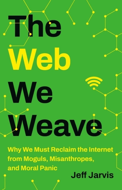 The Web We Weave Why We Must Reclaim The Internet From Moguls, Misanthropes, and Moral Panic