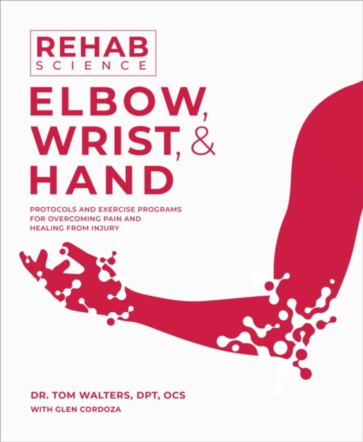Rehab Science: Elbow, Wrist, & Hand Protocols and Exercise Programs For Overcoming Pain and Healing From Injury