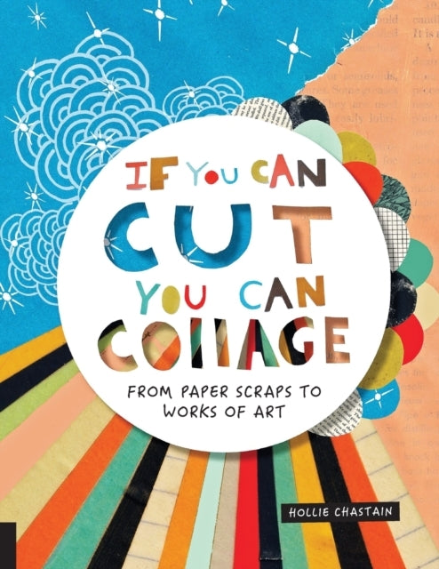 IF YOU CAN CUT, YOU CAN COLLAGE FROM PAPER SCRAPS TO WORKS O