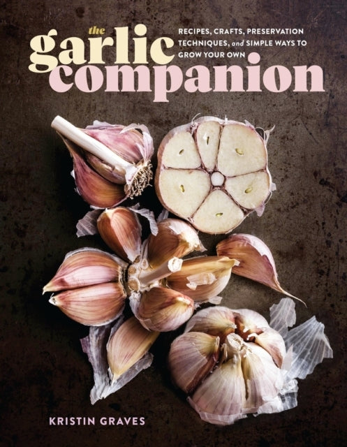 The Garlic Companion Recipes, Crafts, Preservation Techniques, and Simple Ways To Grow Your Own