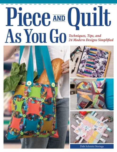 Piece and Quilt As You Go Techniques, Tips, and 24 Modern Designs Simplified