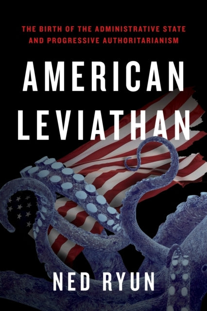 American Leviathan The Birth of The Administrative State and Progressive Authoritarianism