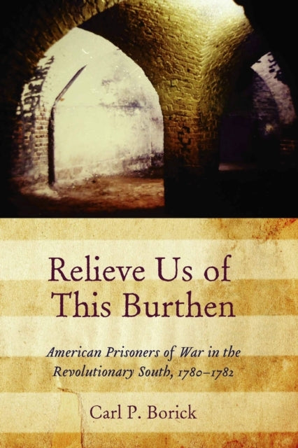 Relieve Us of This Burthen American Prisoners of War In The Revolutionary South, 1780-1782