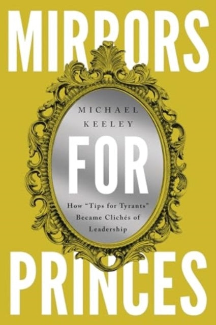 Mirrors For Princes How "Tips For Tyrants" Became Cliches of Leadership