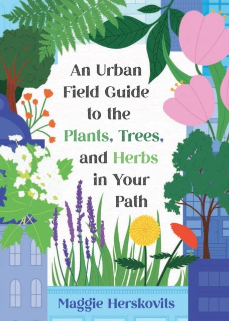 AN URBAN FIELD GUIDE TO THE PLANTS TREES AND HERBS IN YOUR