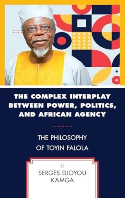 The Complex Interplay Between Power, Politics, and African Agency The Philosophy of Toyin Falola