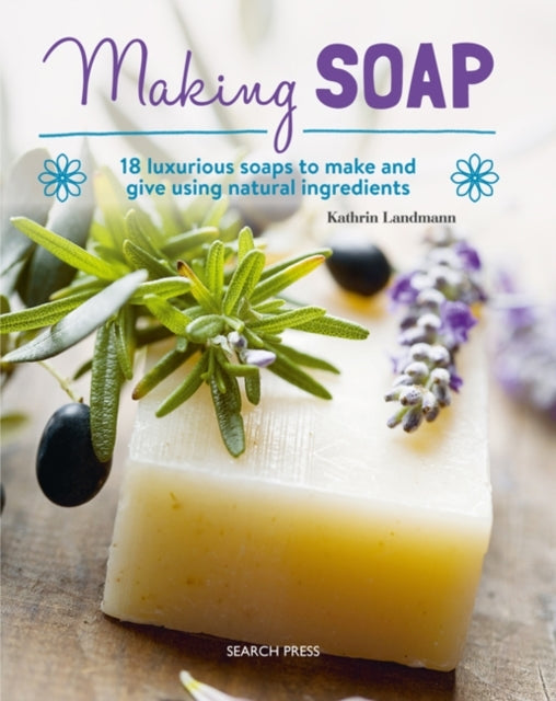 Making Soap18 Luxurious Soaps to Make and Give Using Natural