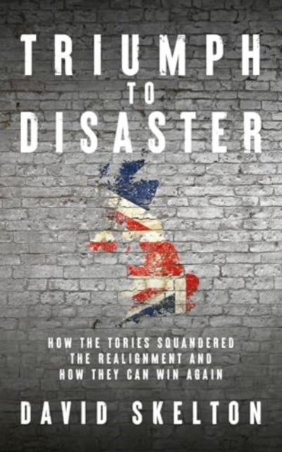Triumph To Disasterhow The Tories Squandered The Realignment