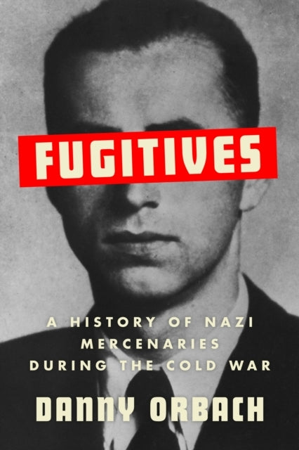 Fugitivesa History of Nazi Mercenaries During The Cold War